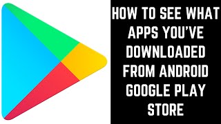 How to See What Apps Youve Downloaded from Android Google Play Store [upl. by Nawk]