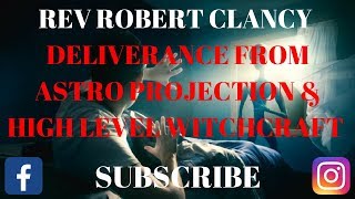 DELIVERANCE FROM ALL ASTRAL PROJECTION EXPERIENCE amp HIGH LEVEL WITCHCRAFT ATTACKS REV ROBERT CLANCY [upl. by Findley358]